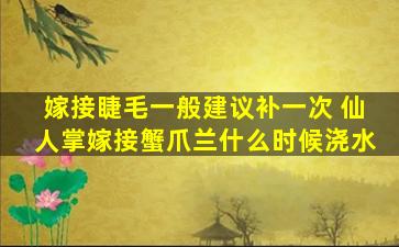 嫁接睫毛一般建议补一次 仙人掌嫁接蟹爪兰什么时候浇水